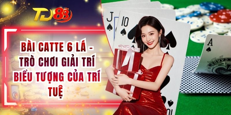 Bài Catte 6 Lá - Trò Chơi Giải Trí Biểu Tượng Của Trí Tuệ