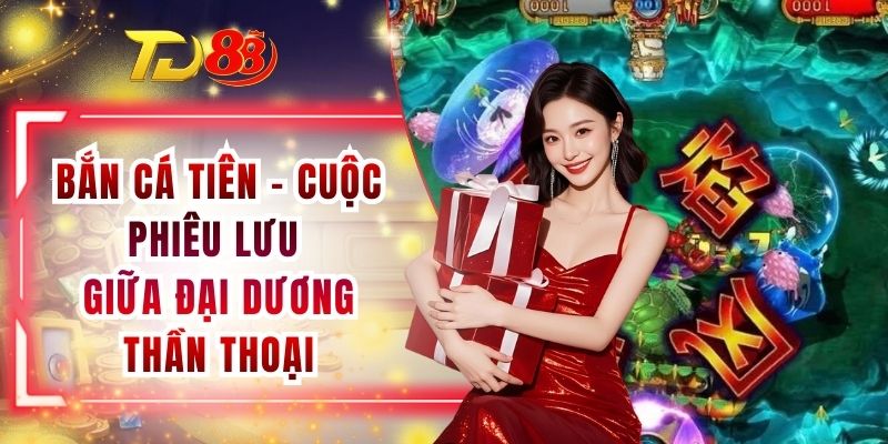 Bắn Cá Tiên - Cuộc Phiêu Lưu Giữa Đại Dương Thần Thoại