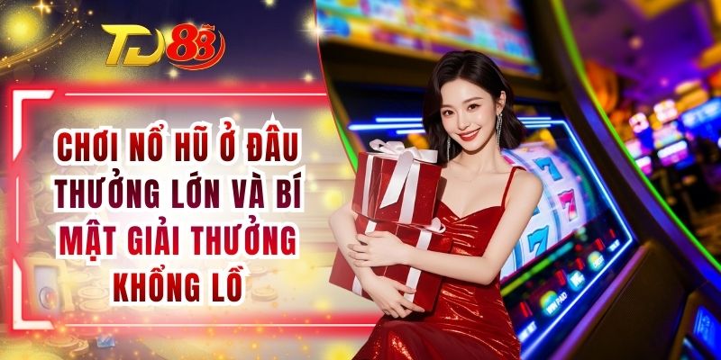 Chơi Nổ Hũ Ở Đâu Thưởng Lớn Và Bí Mật Giải Thưởng Khổng Lồ