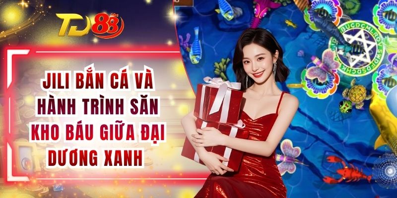 Jili Bắn Cá Và Hành Trình Săn Kho Báu Giữa Đại Dương Xanh 