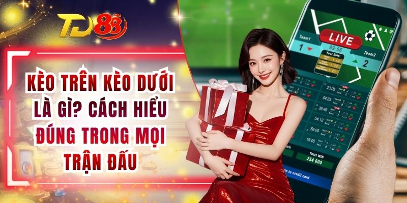 Kèo Trên Kèo Dưới Là Gì? Cách Hiểu Đúng Trong Mọi Trận Đấu